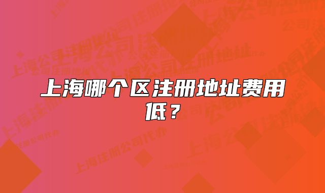 上海哪個(gè)區(qū)注冊(cè)地址費(fèi)用低？
