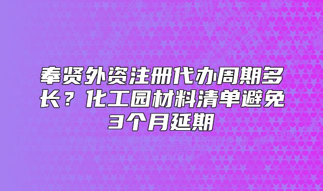 奉賢外資注冊代辦周期多長？化工園材料清單避免3個(gè)月延期