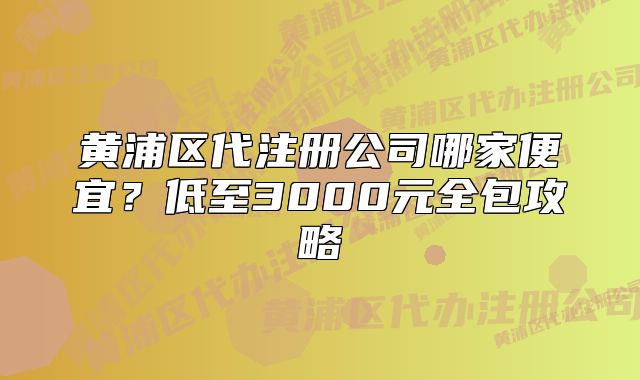 黃浦區(qū)代注冊公司哪家便宜？低至3000元全包攻略