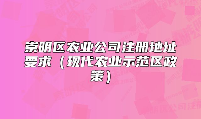 崇明區(qū)農(nóng)業(yè)公司注冊(cè)地址要求（現(xiàn)代農(nóng)業(yè)示范區(qū)政策）