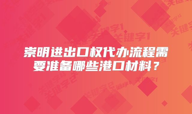 崇明進(jìn)出口權(quán)代辦流程需要準(zhǔn)備哪些港口材料？