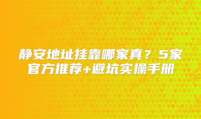 靜安地址掛靠哪家真？5家官方推薦+避坑實操手冊