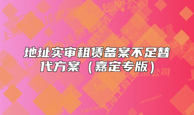 地址實(shí)審租賃備案不足替代方案（嘉定專版）