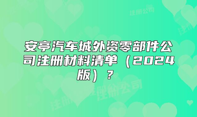 安亭汽車城外資零部件公司注冊材料清單（2024版）？?