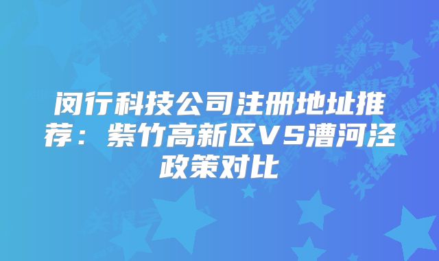 閔行科技公司注冊地址推薦：紫竹高新區(qū)VS漕河涇政策對比