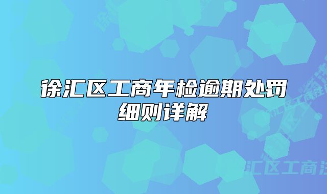 徐匯區(qū)工商年檢逾期處罰細(xì)則詳解