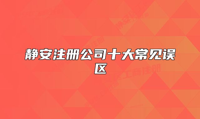 靜安注冊(cè)公司十大常見誤區(qū)