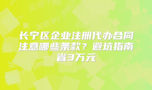 長(zhǎng)寧區(qū)企業(yè)注冊(cè)代辦合同注意哪些條款？避坑指南省3萬(wàn)元