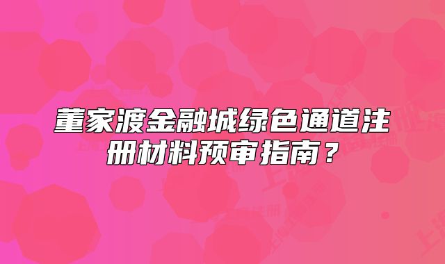 董家渡金融城綠色通道注冊材料預(yù)審指南？