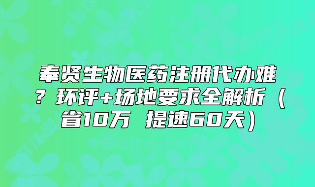 奉賢生物醫(yī)藥注冊(cè)代辦難？環(huán)評(píng)+場(chǎng)地要求全解析
