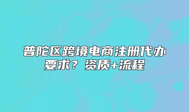 普陀區(qū)跨境電商注冊代辦要求？資質(zhì)+流程