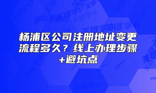 楊浦區(qū)公司注冊(cè)地址變更流程多久？線上辦理步驟