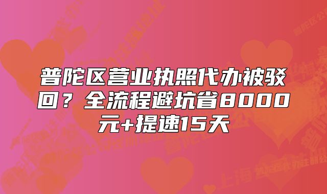 普陀區(qū)營業(yè)執(zhí)照代辦被駁回？全流程避坑省8000元