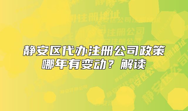 靜安區(qū)代辦注冊(cè)公司政策哪年有變動(dòng)？解讀