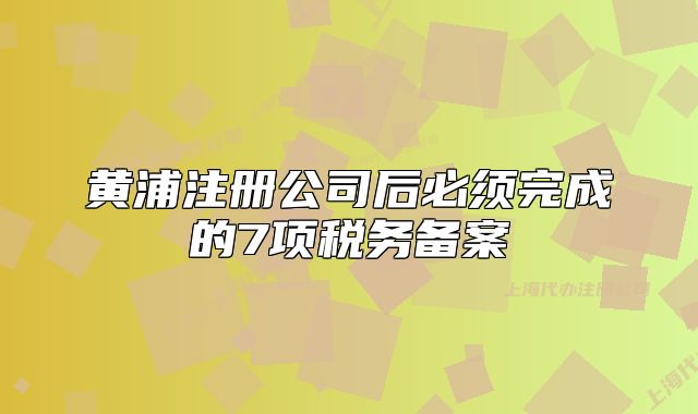 黃浦注冊公司后必須完成的7項稅務(wù)備案
