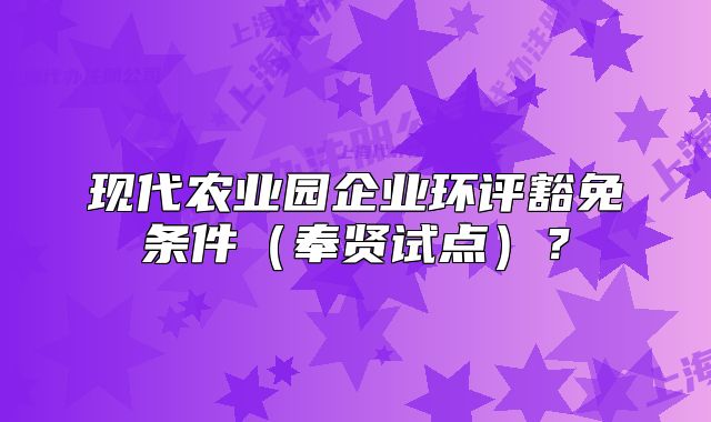 現(xiàn)代農(nóng)業(yè)園企業(yè)環(huán)評(píng)豁免條件（奉賢試點(diǎn)）？