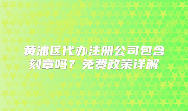 黃浦區(qū)代辦注冊公司包含刻章嗎？免費政策詳解