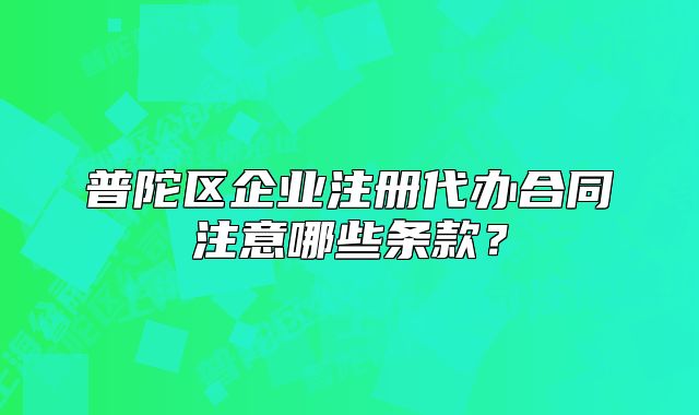 普陀區(qū)企業(yè)注冊(cè)代辦合同注意哪些條款？