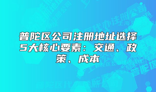 普陀區(qū)公司注冊地址選擇5大核心要素：交通、政策、成本