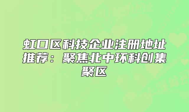 虹口區(qū)科技企業(yè)注冊(cè)地址推薦：聚焦北中環(huán)科創(chuàng)集聚區(qū)