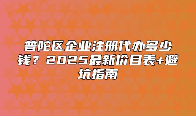 普陀區(qū)企業(yè)注冊(cè)代辦多少錢？2025最新價(jià)目表+避坑指南