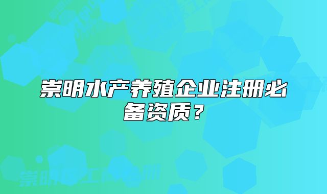 崇明水產(chǎn)養(yǎng)殖企業(yè)注冊必備資質(zhì)？