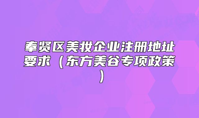 奉賢區(qū)美妝企業(yè)注冊地址要求（東方美谷專項(xiàng)政策）