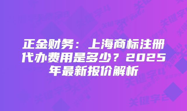 正金財(cái)務(wù)：上海商標(biāo)注冊(cè)代辦費(fèi)用是多少？2025年最新報(bào)價(jià)解析