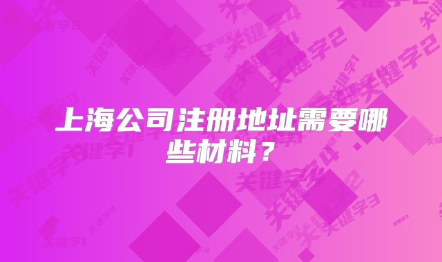 上海公司注冊地址需要哪些材料？