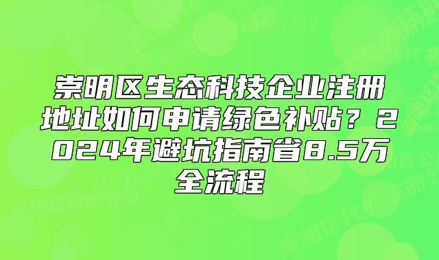 崇明區(qū)生態(tài)科技企業(yè)注冊(cè)地址如何申請(qǐng)綠色補(bǔ)貼？2024避坑指南