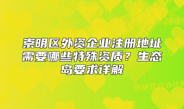 崇明區(qū)外資企業(yè)注冊地址需要哪些特殊資質？生態(tài)島要求詳解