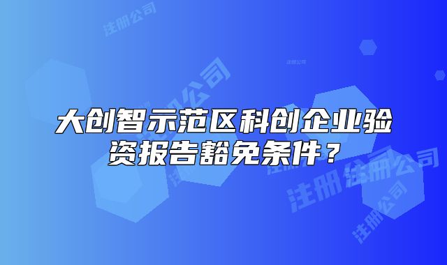 大創(chuàng)智示范區(qū)科創(chuàng)企業(yè)驗(yàn)資報(bào)告豁免條件？