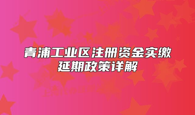 青浦工業(yè)區(qū)注冊資金實繳延期政策詳解