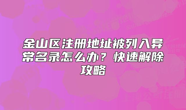 金山區(qū)注冊地址被列入異常名錄怎么辦？快速解除攻略