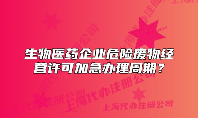 生物醫(yī)藥企業(yè)危險廢物經(jīng)營許可加急辦理周期？