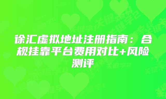 徐匯虛擬地址注冊(cè)指南：合規(guī)掛靠平臺(tái)費(fèi)用對(duì)比+風(fēng)險(xiǎn)測(cè)評(píng)