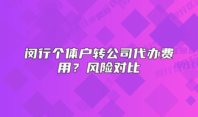 閔行個體戶轉(zhuǎn)公司代辦費用？風險對比