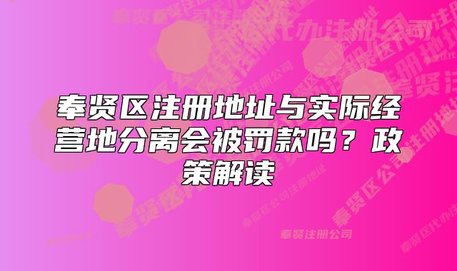 奉賢區(qū)注冊地址與實際經(jīng)營地分離會被罰款嗎？政策解讀