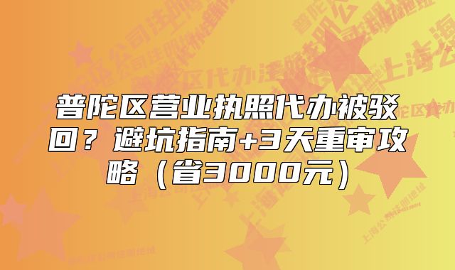 普陀區(qū)營業(yè)執(zhí)照代辦被駁回？避坑指南+3天重審攻略（省3000元）