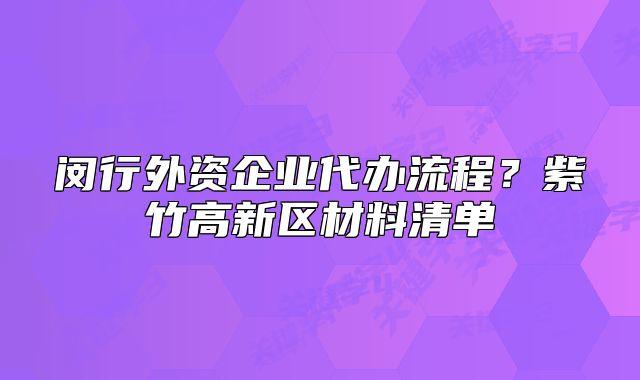 閔行外資企業(yè)代辦流程？紫竹高新區(qū)材料清單