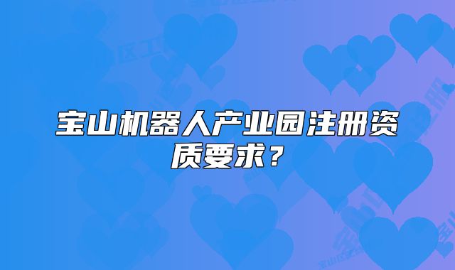 寶山機器人產(chǎn)業(yè)園注冊資質(zhì)要求？