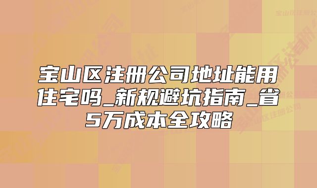 寶山區(qū)注冊公司地址能用住宅嗎_新規(guī)避坑指南_省5萬成本全攻略