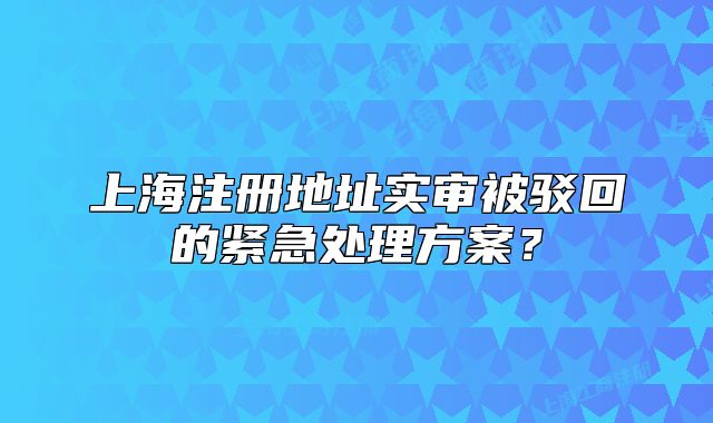 上海注冊地址實審被駁回的緊急處理方案？
