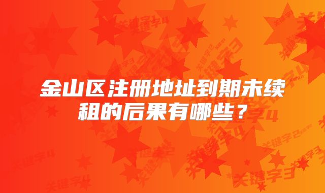 金山區(qū)注冊(cè)地址到期未續(xù)租的后果有哪些？