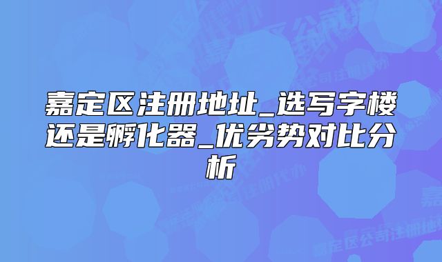 嘉定區(qū)注冊地址_選寫字樓還是孵化器_優(yōu)劣勢對比分析