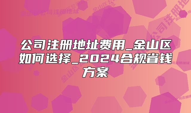 公司注冊地址費用_金山區(qū)如何選擇_2024合規(guī)省錢方案