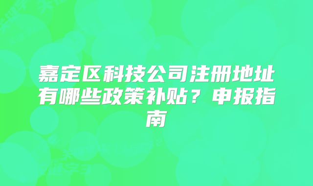 嘉定區(qū)科技公司注冊(cè)地址有哪些政策補(bǔ)貼？申報(bào)指南