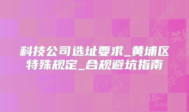科技公司選址要求_黃埔區(qū)特殊規(guī)定_合規(guī)避坑指南