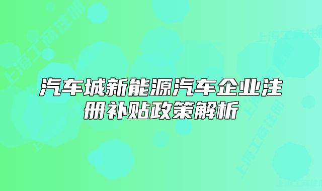 汽車城新能源汽車企業(yè)注冊補(bǔ)貼政策解析