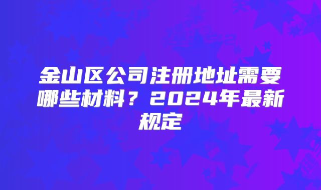 金山區(qū)公司注冊地址需要哪些材料？2024年最新規(guī)定